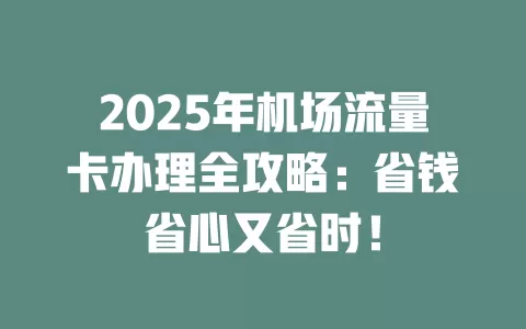 2025年机场流量卡办理全攻略：省钱省心又省时！