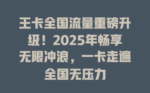 王卡全国流量重磅升级！2025年畅享无限冲浪，一卡走遍全国无压力