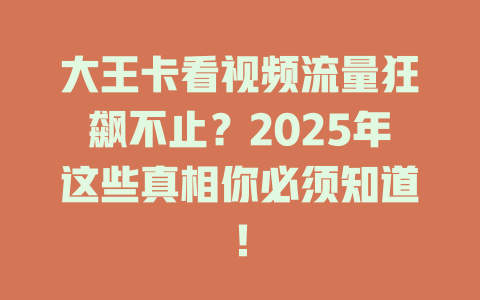 大王卡看视频流量狂飙不止？2025年这些真相你必须知道！