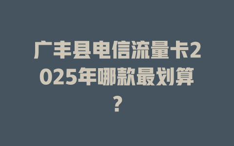 广丰县电信流量卡2025年哪款最划算？