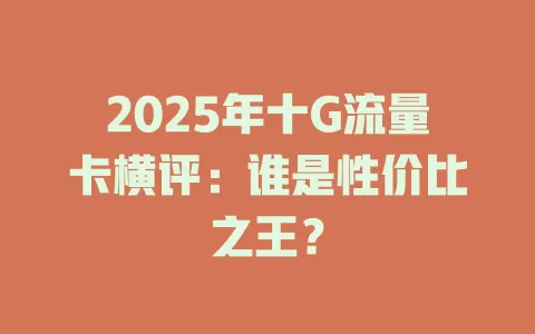 2025年十G流量卡横评：谁是性价比之王？
