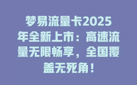 梦易流量卡2025年全新上市：高速流量无限畅享，全国覆盖无死角！