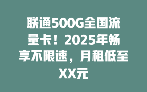 联通500G全国流量卡！2025年畅享不限速，月租低至XX元