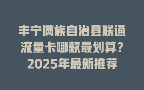 丰宁满族自治县联通流量卡哪款最划算？2025年最新推荐