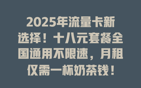 2025年流量卡新选择！十八元套餐全国通用不限速，月租仅需一杯奶茶钱！