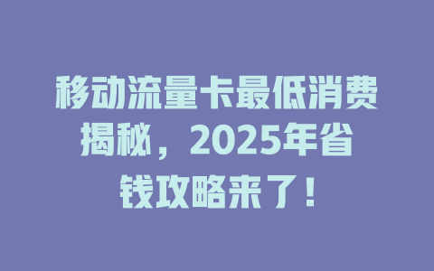移动流量卡最低消费揭秘，2025年省钱攻略来了！