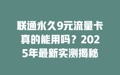 联通永久9元流量卡真的能用吗？2025年最新实测揭秘