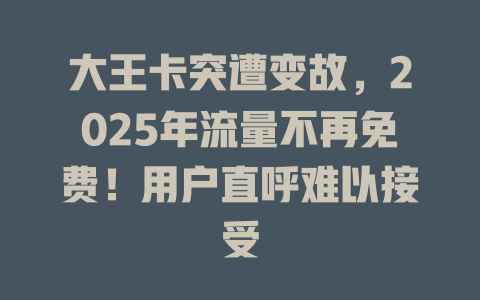 大王卡突遭变故，2025年流量不再免费！用户直呼难以接受