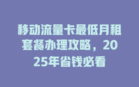 移动流量卡最低月租套餐办理攻略，2025年省钱必看