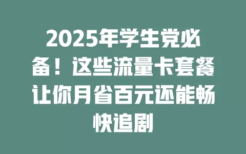 2025年学生党必备！这些流量卡套餐让你月省百元还能畅快追剧