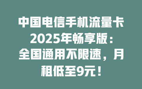 中国电信手机流量卡2025年畅享版：全国通用不限速，月租低至9元！