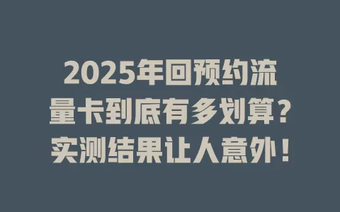 2025年回预约流量卡到底有多划算？实测结果让人意外！