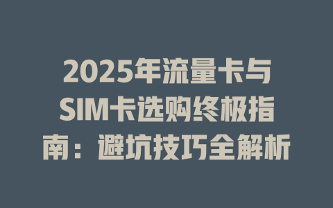 2025年流量卡与SIM卡选购终极指南：避坑技巧全解析