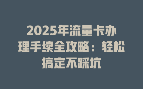 2025年流量卡办理手续全攻略：轻松搞定不踩坑