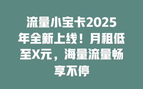 流量小宝卡2025年全新上线！月租低至X元，海量流量畅享不停