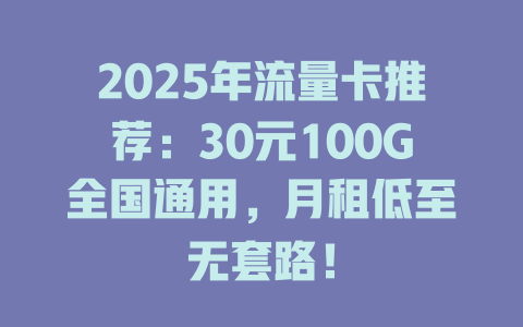 2025年流量卡推荐：30元100G全国通用，月租低至无套路！