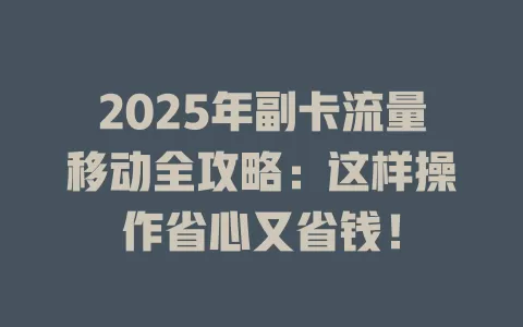 2025年副卡流量移动全攻略：这样操作省心又省钱！