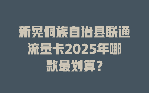 新晃侗族自治县联通流量卡2025年哪款最划算？