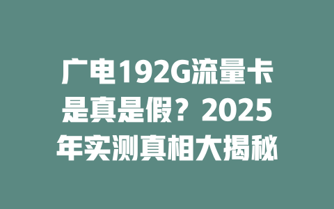 广电192G流量卡是真是假？2025年实测真相大揭秘
