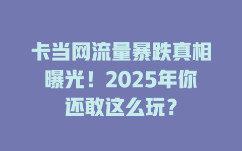 卡当网流量暴跌真相曝光！2025年你还敢这么玩？
