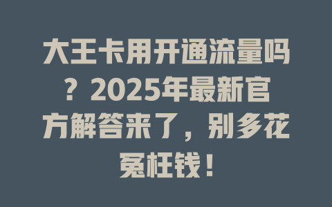 大王卡用开通流量吗？2025年最新官方解答来了，别多花冤枉钱！