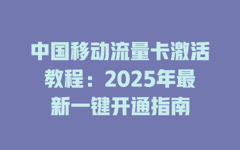 中国移动流量卡激活教程：2025年最新一键开通指南