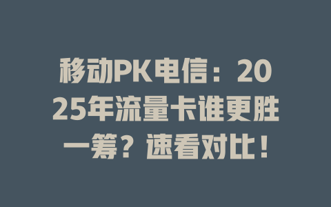 移动PK电信：2025年流量卡谁更胜一筹？速看对比！