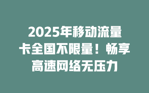 2025年移动流量卡全国不限量！畅享高速网络无压力