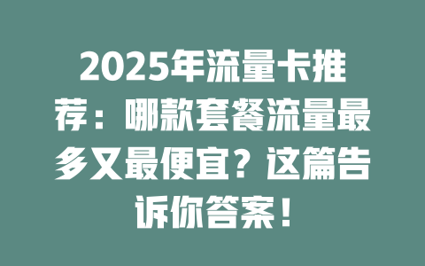 2025年流量卡推荐：哪款套餐流量最多又最便宜？这篇告诉你答案！