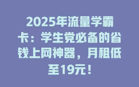 2025年流量学霸卡：学生党必备的省钱上网神器，月租低至19元！