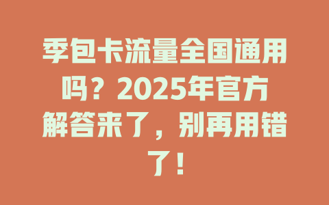 季包卡流量全国通用吗？2025年官方解答来了，别再用错了！