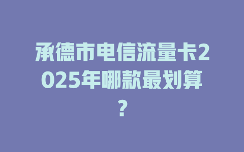 承德市电信流量卡2025年哪款最划算？