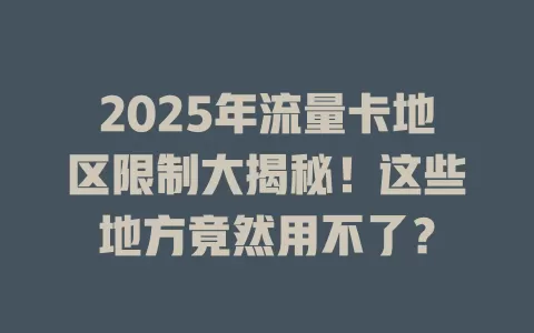 2025年流量卡地区限制大揭秘！这些地方竟然用不了？