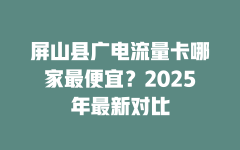 屏山县广电流量卡哪家最便宜？2025年最新对比