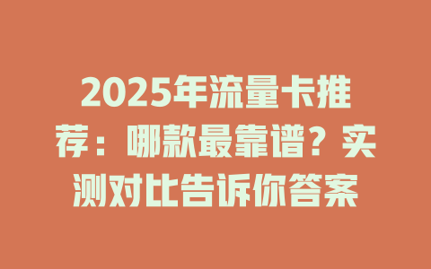 2025年流量卡推荐：哪款最靠谱？实测对比告诉你答案
