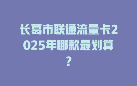 长葛市联通流量卡2025年哪款最划算？