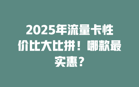 2025年流量卡性价比大比拼！哪款最实惠？