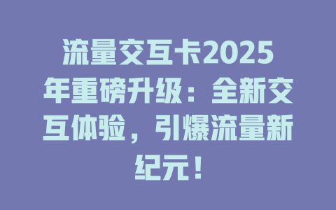 流量交互卡2025年重磅升级：全新交互体验，引爆流量新纪元！