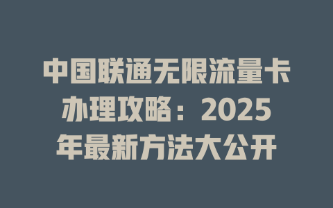 中国联通无限流量卡办理攻略：2025年最新方法大公开
