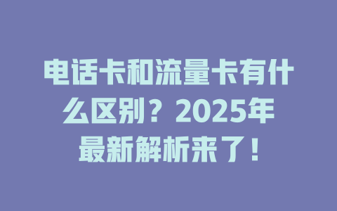 电话卡和流量卡有什么区别？2025年最新解析来了！
