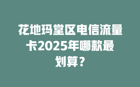花地玛堂区电信流量卡2025年哪款最划算？