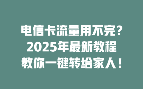 电信卡流量用不完？2025年最新教程教你一键转给家人！