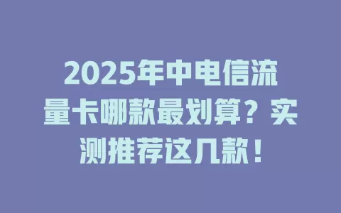 2025年中电信流量卡哪款最划算？实测推荐这几款！