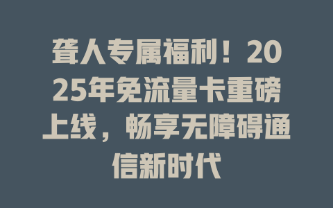 聋人专属福利！2025年免流量卡重磅上线，畅享无障碍通信新时代