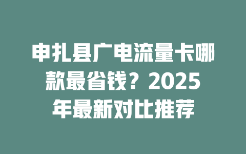 申扎县广电流量卡哪款最省钱？2025年最新对比推荐