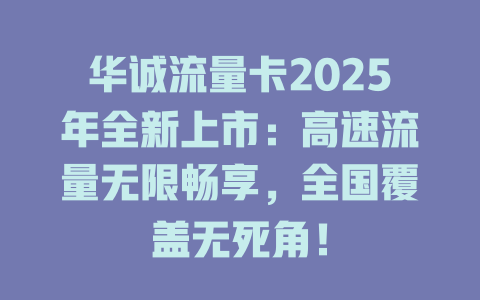 华诚流量卡2025年全新上市：高速流量无限畅享，全国覆盖无死角！