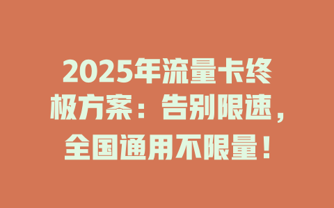 2025年流量卡终极方案：告别限速，全国通用不限量！
