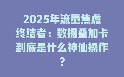 2025年流量焦虑终结者：数据叠加卡到底是什么神仙操作？