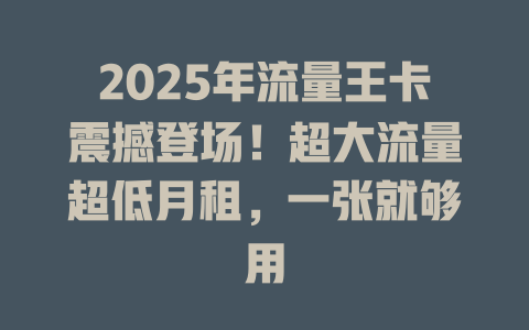 2025年流量王卡震撼登场！超大流量超低月租，一张就够用