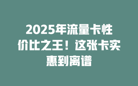 2025年流量卡性价比之王！这张卡实惠到离谱